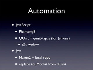 Automation
• JavaScript
• PhantomJS
• QUnit + qunit-tap.js (for Jenkins)
• @t_wada++
• Java
• Maven2 + local repo
• replace to JMockit from djUnit
 