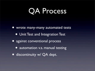 QA Process
• wrote many-many automated tests
• Unit Test and Integration Test
• against conventional process
• automation v.s. manual testing
• discontinuity w/ QA dept.
 