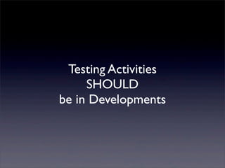 Testing Activities
SHOULD
be in Developments
 