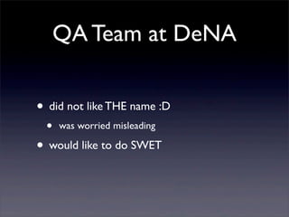 QA Team at DeNA
• did not like THE name :D
• was worried misleading
• would like to do SWET
 