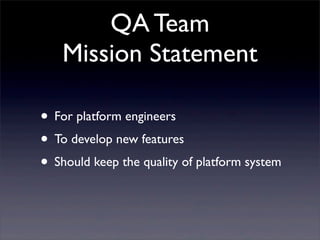QA Team
Mission Statement
• For platform engineers
• To develop new features
• Should keep the quality of platform system
 