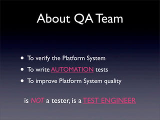 About QA Team
• To verify the Platform System
• To write AUTOMATION tests
• To improve Platform System quality
is NOT a tester, is a TEST ENGINEER
 