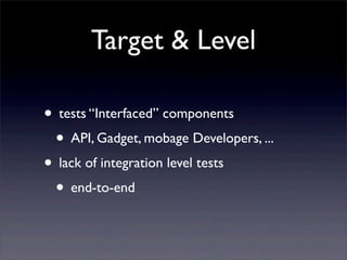 Target & Level
• tests “Interfaced” components
• API, Gadget, mobage Developers, ...
• lack of integration level tests
• end-to-end
 
