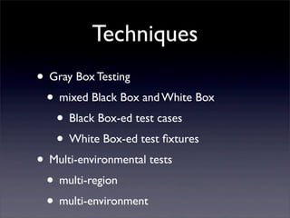 Techniques
• Gray Box Testing
• mixed Black Box and White Box
• Black Box-ed test cases
• White Box-ed test ﬁxtures
• Multi-environmental tests
• multi-region
• multi-environment
 