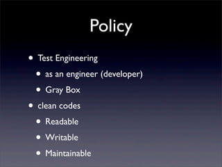 Policy
• Test Engineering
• as an engineer (developer)
• Gray Box
• clean codes
• Readable
• Writable
• Maintainable
 