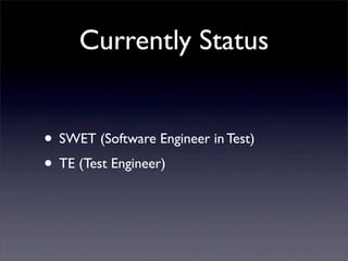 Currently Status
• SWET (Software Engineer in Test)
• TE (Test Engineer)
 