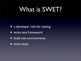 What is SWET?
• a developer role for testing
• write test framework
• build test environments
• write tests
 