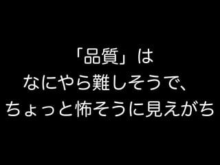 「品質」は
なにやら難しそうで、
ちょっと怖そうに見えがち
 
