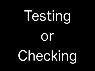 Testing
or
Checking
 