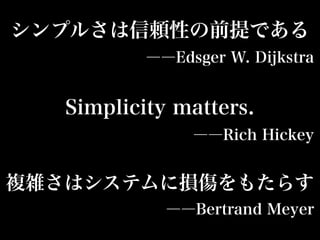 シンプルさは信頼性の前提である
――Edsger W. Dijkstra
複雑さはシステムに損傷をもたらす
――Bertrand Meyer
Simplicity matters.
――Rich Hickey
 