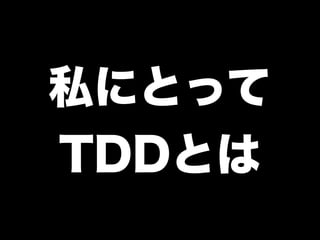私にとって
TDDとは
 