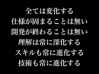 全ては変化する
仕様が固まることは無い
開発が終わることは無い
理解は常に深化する
スキルも常に進化する
技術も常に進化する
 