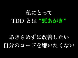 私にとって
TDD とは 悪あがき
あきらめずに改善したい
自分のコードを嫌いたくない
 