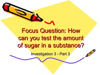 Focus Question: HowFocus Question: How
can you test the amountcan you test the amount
of sugar in a substance?of sugar in a substance?
Investigation 3 - Part 3Investigation 3 - Part 3
 
