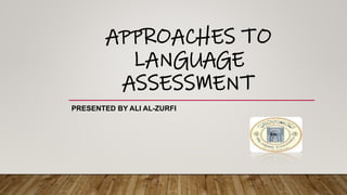 APPROACHES TO
LANGUAGE
ASSESSMENT
PRESENTED BY ALI AL-ZURFI
 