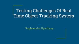 Testing Challenges Of Real
Time Object Tracking System
Raghvendra Upadhyay
 