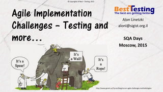 © Copyrights of Best – Testing, 2015© Copyrights of Best – Testing, 2015
Agile Implementation
Challenges – Testing and
more…
Alon Linetzki
alonl@sigist.org.il
SQA Days
Moscow, 2015
http://www.gonet.us/?q=en/blog/scrum-agile-challenges-methodologies
 
