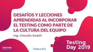 @claubs_uy
DESAFÍOS Y LECCIONES
APRENDIDAS AL INCORPORAR
EL TESTING COMO PARTE DE
LA CULTURA DEL EQUIPO
Ing. Claudia Badell
 
