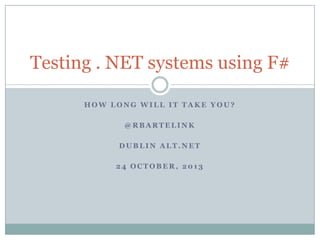 Testing . NET systems using F#
HOW LONG WILL IT TAKE YOU?
@RBARTELINK
DUBLIN ALT.NET
24 OCTOBER, 2013

 