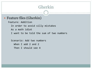 Gherkin
 Feature files (Gherkin)
Feature: Addition
In order to avoid silly mistakes
As a math idiot
I want to be told the...
