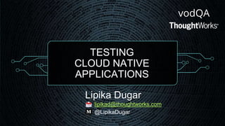 TESTING
CLOUD NATIVE
APPLICATIONS
Lipika Dugar
lipikad@thoughtworks.com
@LipikaDugar
vodQA
 