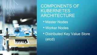COMPONENTS OF
KUBERNETES
ARCHITECTURE
• Master Nodes
• Worker Nodes
• Distributed Key Value Store
(etcd)
 