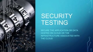 SECURITY
TESTING
SECURE THE APPLICATION OR DATA
HOSTED ON CLOUD OR THE
INFRASTRUCTURE ASSOCIATED WITH
THE CLOUD
 