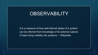 OBSERVABILITY
It is a measure of how well internal states of a system
can be inferred from knowledge of its external outputs.
It helps bring visibility into systems. – Wikipedia
 