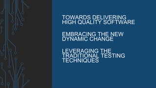 TOWARDS DELIVERING
HIGH QUALITY SOFTWARE
EMBRACING THE NEW
DYNAMIC CHANGE
LEVERAGING THE
TRADITIONAL TESTING
TECHNIQUES
 