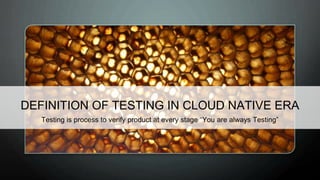 DEFINITION OF TESTING IN CLOUD NATIVE ERA
Testing is process to verify product at every stage “You are always Testing”
 