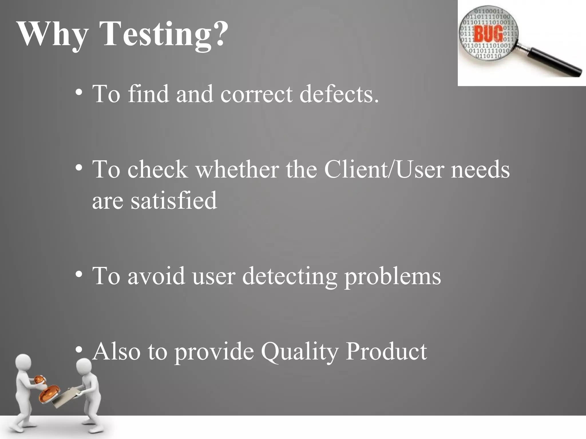 Why Testing?  To find and correct defects.  To check whether the Client/User needs are satisfied To avoid user detecting problems Also to provide Quality Product 