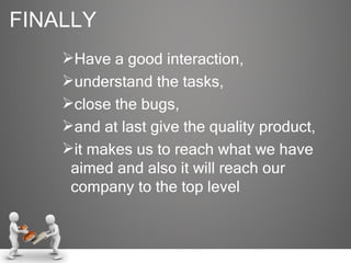 FINALLY Have a good interaction,  understand the tasks,  close the bugs,  and at last give the quality product, it makes us to reach what we have aimed and also it will reach our company to the top level 