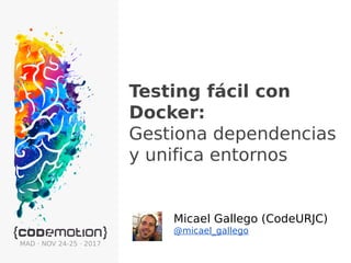 Testing fácil con
Docker:
Gestiona dependencias
y unifica entornos
Micael Gallego (CodeURJC)
@micael_gallego
MAD · NOV 24-25 · 2017
 