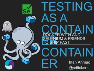 TESTING AS A
CONTAINER
DOCKER WITH AND
SELENIUM & FRIENDS TO
SHIP FAST
Irfan Ahmad
@critickerr
 