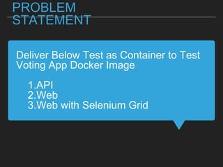 Deliver Below Test as Container to Test Voting App Docker
Image
1.API
2.Web
3.Web with Selenium Grid
PROBLEM STATEMENT
 