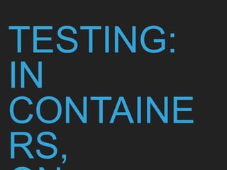 TESTING:
IN CONTAINERS,
ON CONTAINERS
 