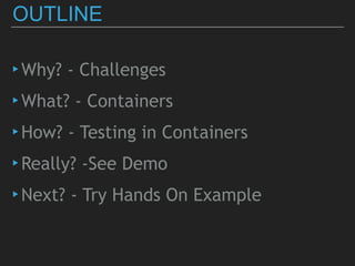 OUTLINE
▸Why? - Challenges
▸What? - Containers
▸How? - Testing in Containers
▸Really? -See Demo
▸Next? - Try Hands On Example
 
