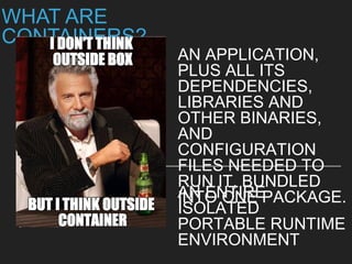 AN APPLICATION, PLUS ALL ITS
DEPENDENCIES, LIBRARIES AND
OTHER BINARIES, AND
CONFIGURATION FILES NEEDED
TO RUN IT, BUNDLED INTO ONE
PACKAGE.
WHAT ARE CONTAINERS?
AN ENTIRE ISOLATED PORTABLE
RUNTIME ENVIRONMENT
 