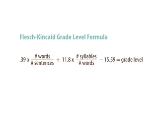 Flesch-Kincaid Grade Level Formula

        # words            # syllables
.39 x             + 11.8 x             – 15.59 = grade level
      # sentences           # words
 