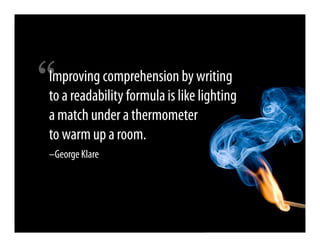 “
Improving comprehension by writing
to a readability formula is like lighting
a match under a thermometer
to warm up a room.
–George Klare
 