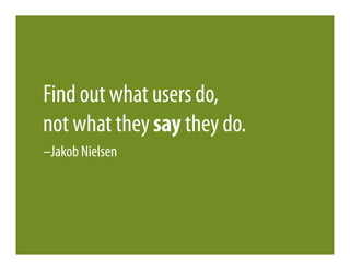 Find out what users do,
not what they say they do.
–Jakob Nielsen
 