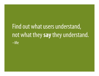Find out what users understand,
not what they say they understand.
–Me
 