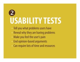 USABILITY TESTS
· Tell you what problems users have
· Reveal why they are having problems
· Make you feel the user’s pain
· End opinion-based arguments
· Can require lots of time and resources
 