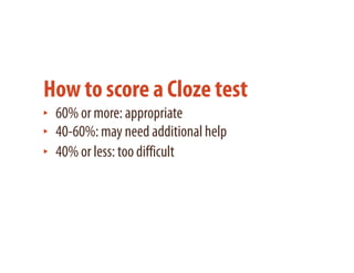 How to score a Cloze test
 60% or more: appropriate
 40-60%: may need additional help
 40% or less: too difficult
 