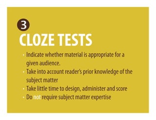 CLOZE TESTS
· Indicate whether material is appropriate for a
  given audience.
· Take into account reader’s prior knowledge of the
  subject matter
· Take little time to design, administer and score
· Do not require subject matter expertise
 