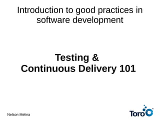Introduction to good practices in
software development
Testing &
Continuous Delivery 101
Nelson Melina
 