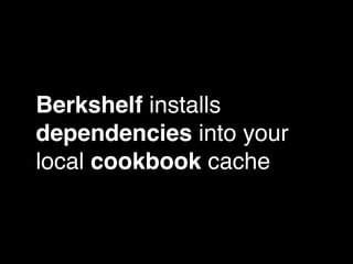 Berkshelf installs
dependencies into your
local cookbook cache
 