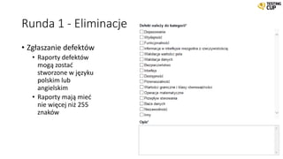 Runda 1 - Eliminacje
• Zgłaszanie defektów
• Raporty defektów
mogą zostać
stworzone w języku
polskim lub
angielskim
• Raporty mają mieć
nie więcej niż 255
znaków
 