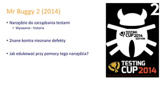 Mr Buggy 2 (2014)
• Narzędzie do zarządzania testami
• Wyzwanie - historia
• Znane kontra nieznane defekty
• Jak edukować przy pomocy tego narzędzia?
 