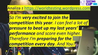 Analiza z https://worldtesting.wordpress.com
•So I’m very excited to join the
competition this year. I can feel a lot of
pressure to beat up my last years’
performance and score even higher.
Therefore I’m preparing for the
competition every day. And You?
 